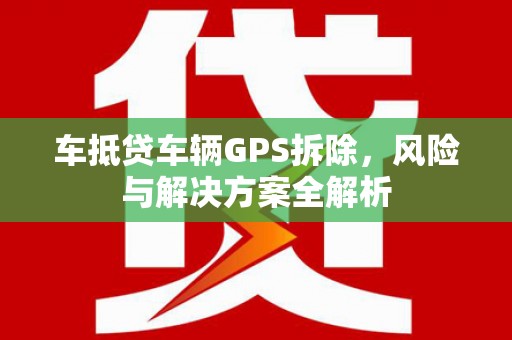 乾县车抵贷车辆GPS拆除，风险与解决方案全解析
