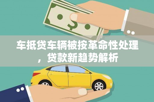 洪山车抵贷车辆被按革命性处理，贷款新趋势解析