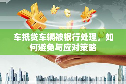 洪山车抵贷车辆被银行处理，如何避免与应对策略