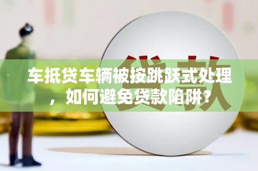 万安车抵贷车辆被按跳跃式处理，如何避免贷款陷阱？