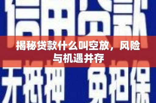 万安揭秘贷款什么叫空放，风险与机遇并存