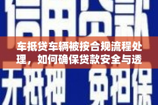 万安车抵贷车辆被按合规流程处理，如何确保贷款安全与透明？