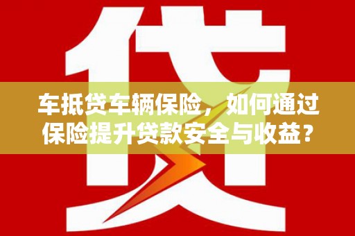 志丹车抵贷车辆保险，如何通过保险提升贷款安全与收益？