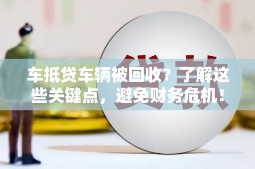 皋兰车抵贷车辆被回收？了解这些关键点，避免财务危机！
