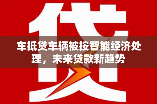 盐池车抵贷车辆被按智能经济处理，未来贷款新趋势