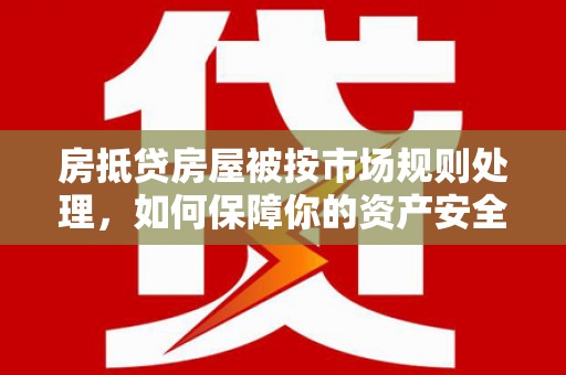 岳塘房抵贷房屋被按市场规则处理，如何保障你的资产安全？