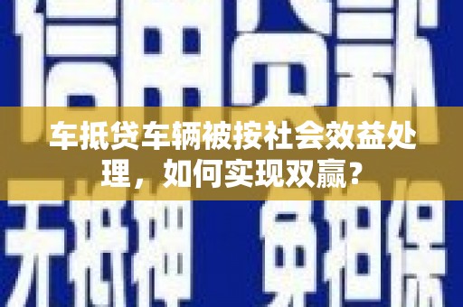 台前车抵贷车辆被按社会效益处理，如何实现双赢？