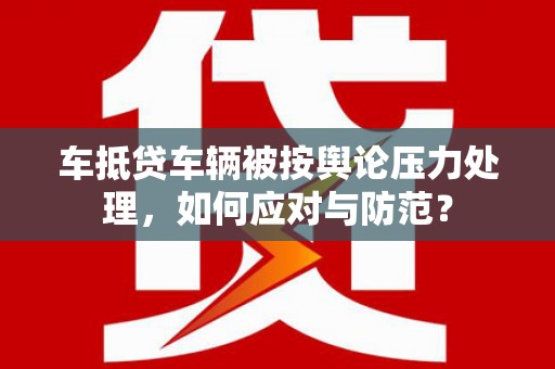 博爱车抵贷车辆被按舆论压力处理，如何应对与防范？