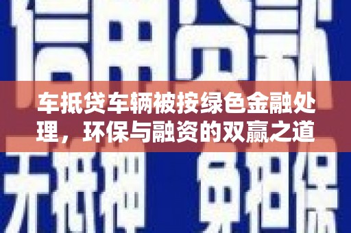 内蒙古车抵贷车辆被按绿色金融处理，环保与融资的双赢之道