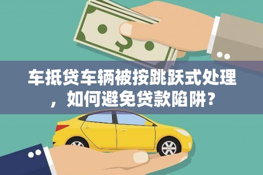 获嘉车抵贷车辆被按跳跃式处理，如何避免贷款陷阱？