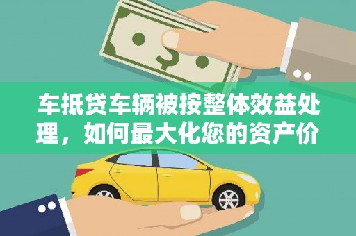 留坝车抵贷车辆被按整体效益处理，如何最大化您的资产价值？