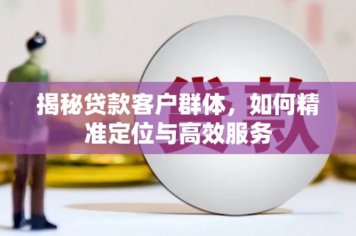 修水揭秘贷款客户群体，如何精准定位与高效服务
