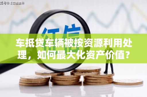 修水车抵贷车辆被按资源利用处理，如何最大化资产价值？
