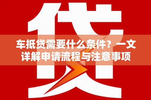 本溪车抵贷需要什么条件？一文详解申请流程与注意事项