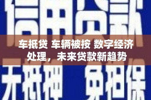 南县车抵贷 车辆被按 数字经济 处理，未来贷款新趋势