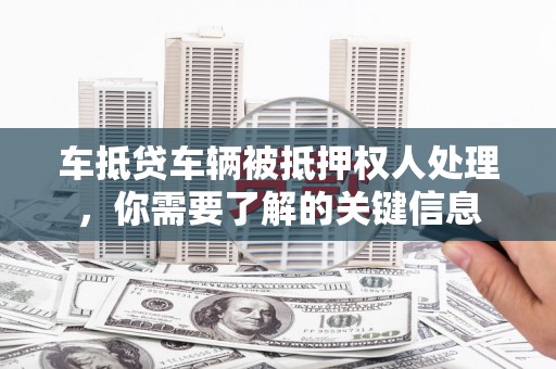 临颍车抵贷车辆被抵押权人处理，你需要了解的关键信息