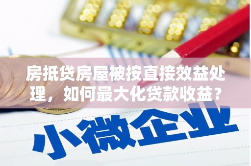 襄州房抵贷房屋被按直接效益处理，如何最大化贷款收益？