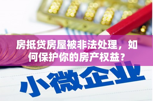 额济纳旗房抵贷房屋被非法处理，如何保护你的房产权益？