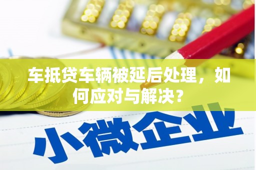 常熟车抵贷车辆被延后处理，如何应对与解决？