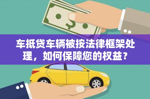 三地门车抵贷车辆被按法律框架处理，如何保障您的权益？