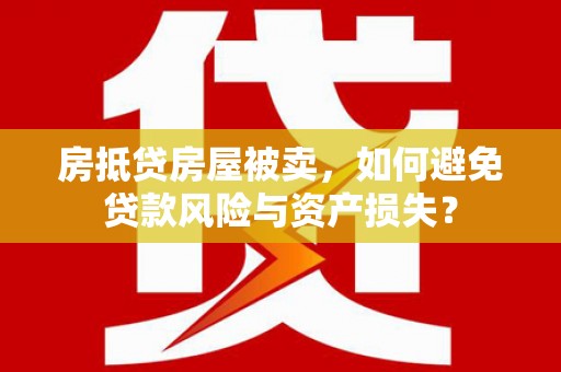 普兰房抵贷房屋被卖，如何避免贷款风险与资产损失？