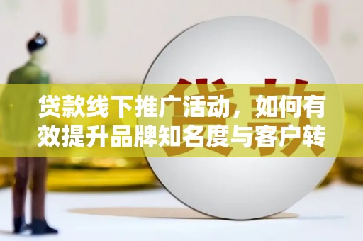 衢州贷款线下推广活动，如何有效提升品牌知名度与客户转化率