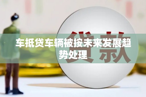 武夷山车抵贷车辆被按未来发展趋势处理