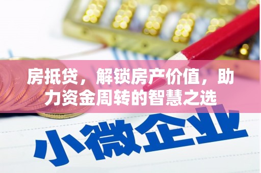 武夷山房抵贷，解锁房产价值，助力资金周转的智慧之选