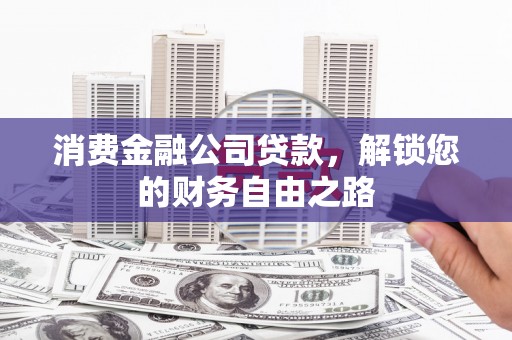 临城消费金融公司贷款，解锁您的财务自由之路