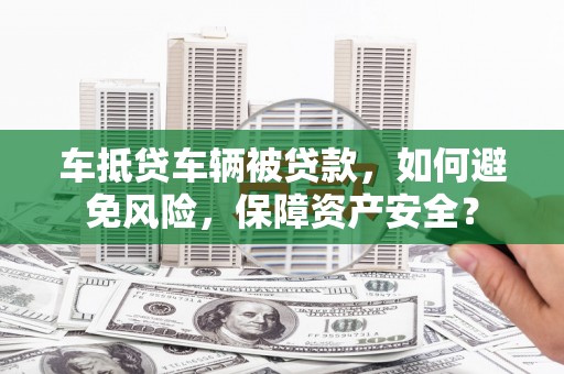 坊子车抵贷车辆被贷款，如何避免风险，保障资产安全？