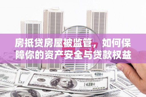 益阳房抵贷房屋被监管，如何保障你的资产安全与贷款权益？