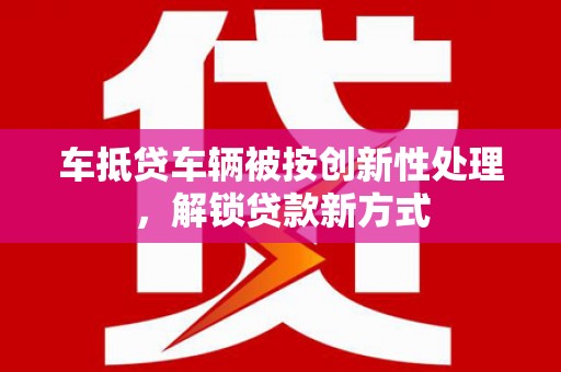 东台车抵贷车辆被按创新性处理，解锁贷款新方式