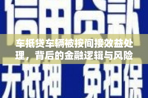 枋寮车抵贷车辆被按间接效益处理，背后的金融逻辑与风险解析