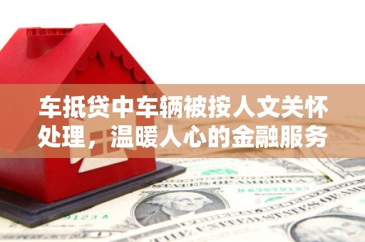 陵川车抵贷中车辆被按人文关怀处理，温暖人心的金融服务