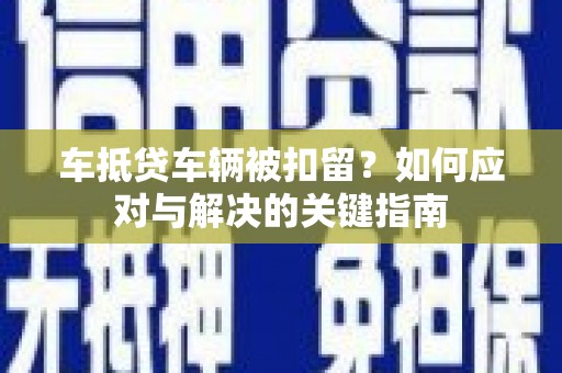 前锋车抵贷车辆被扣留？如何应对与解决的关键指南