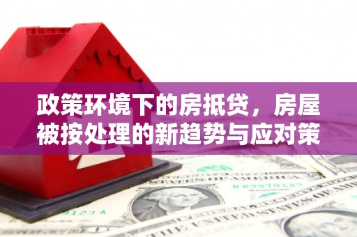 三重政策环境下的房抵贷，房屋被按处理的新趋势与应对策略