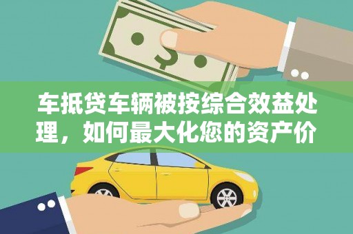 永善车抵贷车辆被按综合效益处理，如何最大化您的资产价值？