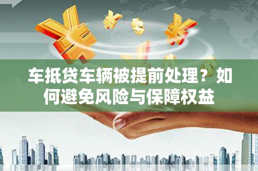 伊宁车抵贷车辆被提前处理？如何避免风险与保障权益