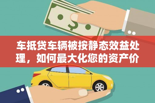临清车抵贷车辆被按静态效益处理，如何最大化您的资产价值？