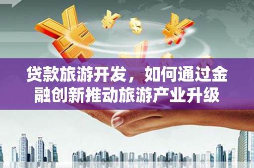 兴山贷款旅游开发，如何通过金融创新推动旅游产业升级