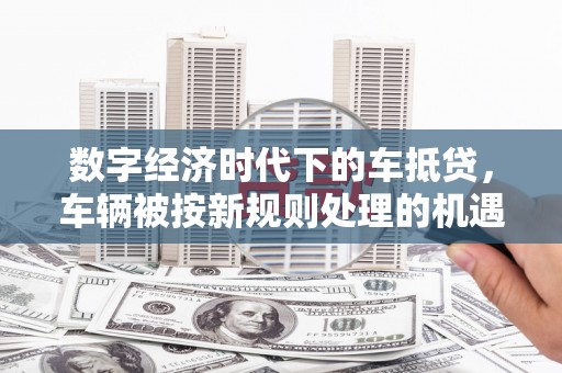 阿克陶数字经济时代下的车抵贷，车辆被按新规则处理的机遇与挑战