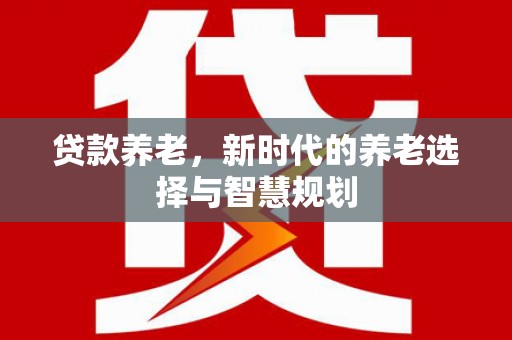 河源贷款养老，新时代的养老选择与智慧规划