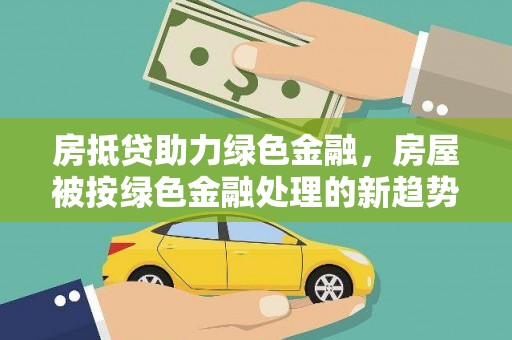 八德房抵贷助力绿色金融，房屋被按绿色金融处理的新趋势