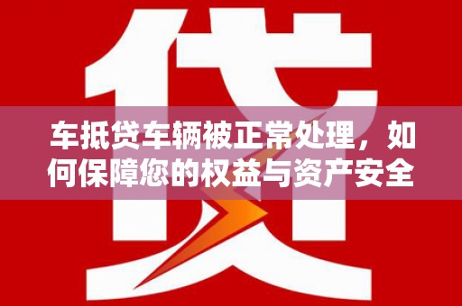 呼兰车抵贷车辆被正常处理，如何保障您的权益与资产安全