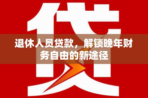 南朗退休人员贷款，解锁晚年财务自由的新途径