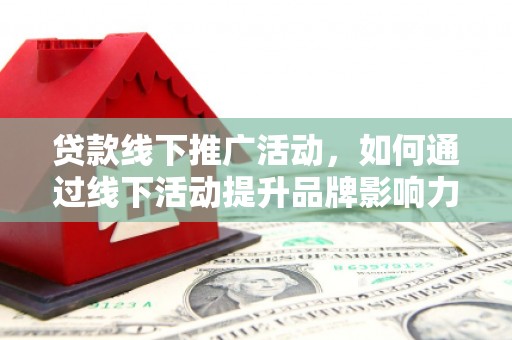 曲沃贷款线下推广活动，如何通过线下活动提升品牌影响力