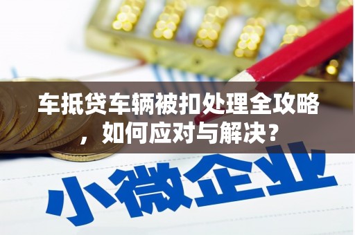 双塔车抵贷车辆被扣处理全攻略，如何应对与解决？
