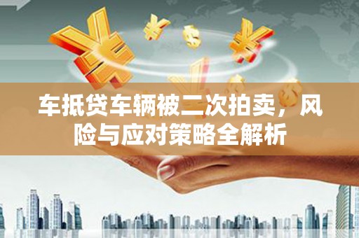 荔湾车抵贷车辆被二次拍卖，风险与应对策略全解析