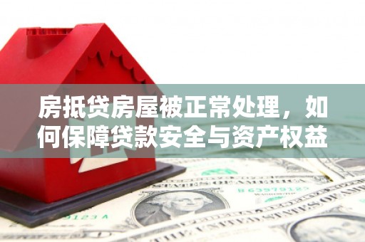 武陵源房抵贷房屋被正常处理，如何保障贷款安全与资产权益？