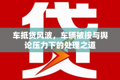 下城车抵贷风波，车辆被按与舆论压力下的处理之道